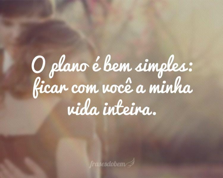 Frases Românticas,O plano é bem simples: ficar com você a minha vida inteira.