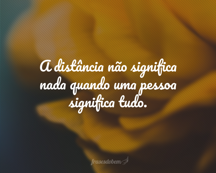A distância não significa nada quando uma pessoa significa tudo.