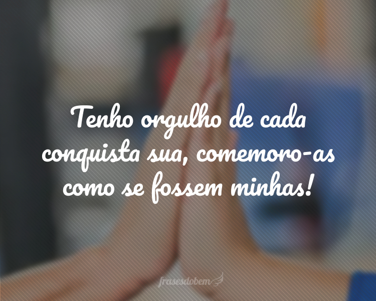 Tenho orgulho de cada conquista sua, comemoro-as como se fossem minhas!