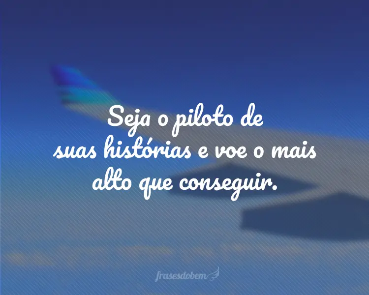 Seja o piloto de suas histórias e voe o mais alto que conseguir.