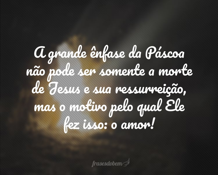 A grande ênfase da Páscoa não pode ser somente a morte de Jesus e sua ressurreição, mas o motivo pelo qual Ele fez isso: o amor!