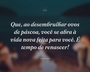 Que, ao desembrulhar ovos de páscoa, você se abra à vida nova feita para você. É tempo de renascer!