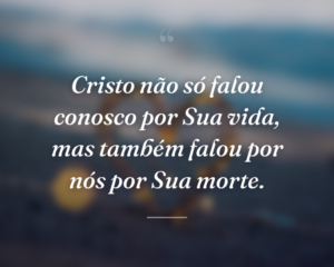 Cristo não só falou conosco por Sua vida, mas também falou por nós por Sua morte.