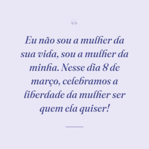 Eu não sou a mulher da sua vida, sou a mulher da minha. Nesse dia 8 de março, celebramos a liberdade da mulher ser quem ela quiser!
