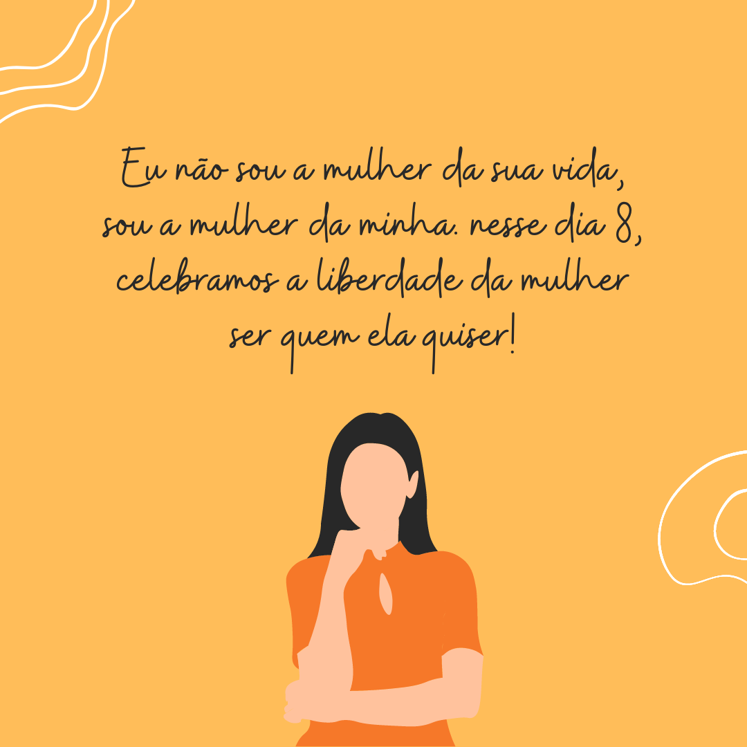 Eu não sou a mulher da sua vida, sou a mulher da minha. Nesse dia 8 de março, celebramos a liberdade da mulher ser quem ela quiser!