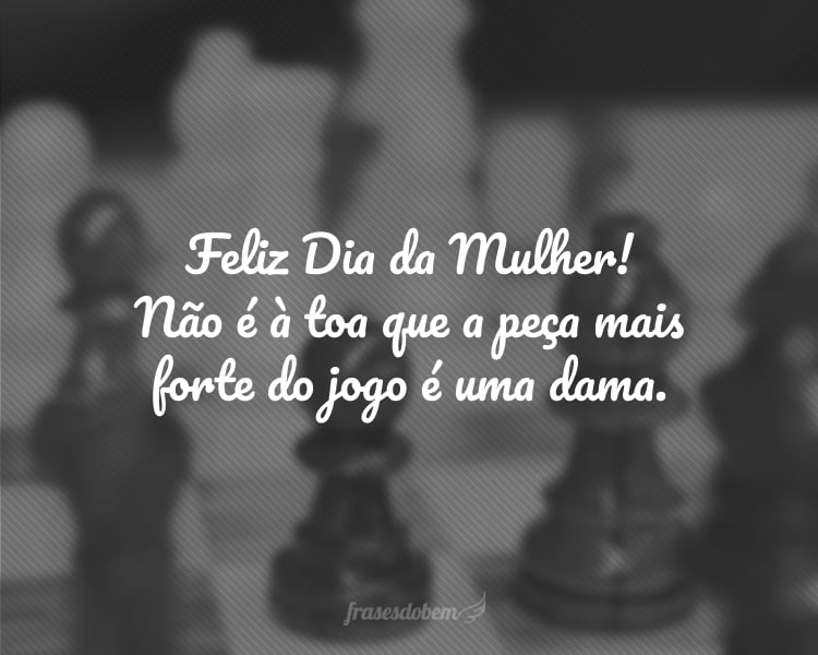 Feliz dia da mulher a peça mais forte!