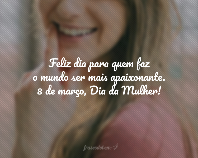 Feliz dia para quem faz o mundo ser mais apaixonante. 8 de março, Dia da Mulher!