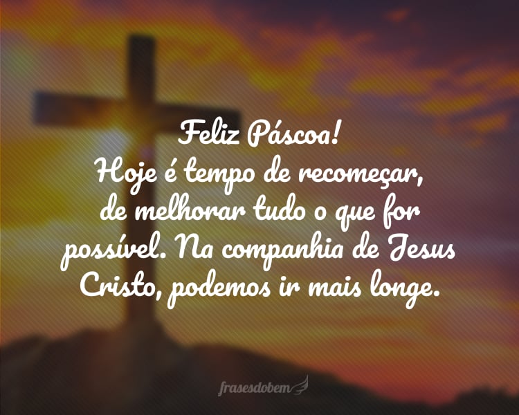 Feliz Páscoa! Hoje é tempo de recomeçar, de melhorar tudo o que for possível. Na companhia de Jesus Cristo, podemos ir mais longe.