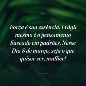 Força é sua essência. Frágil mesmo é o pensamento baseado em padrões. Nesse Dia 8 de março, seja o que quiser ser, mulher!