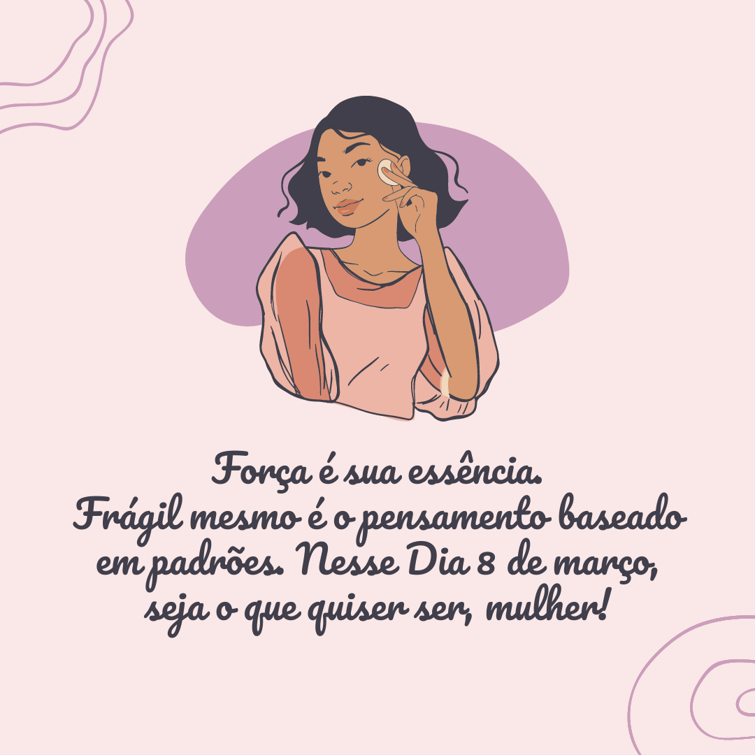 Força é sua essência. Frágil mesmo é o pensamento baseado em padrões. Nesse Dia 8 de março, seja o que quiser ser, mulher!