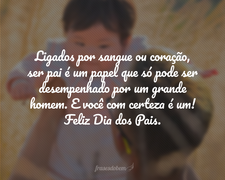 Ligados por sangue ou coração, ser pai é um papel que só pode ser desempenhado por um grande homem. E você com certeza é um! Feliz Dia dos Pais.