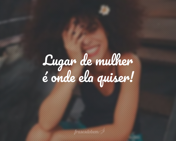 Lugar de mulher é onde ela quiser!