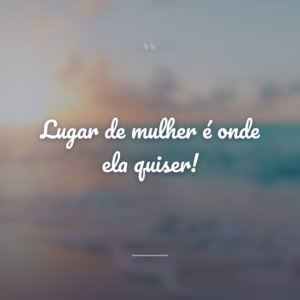 Lugar de mulher é onde ela quiser!