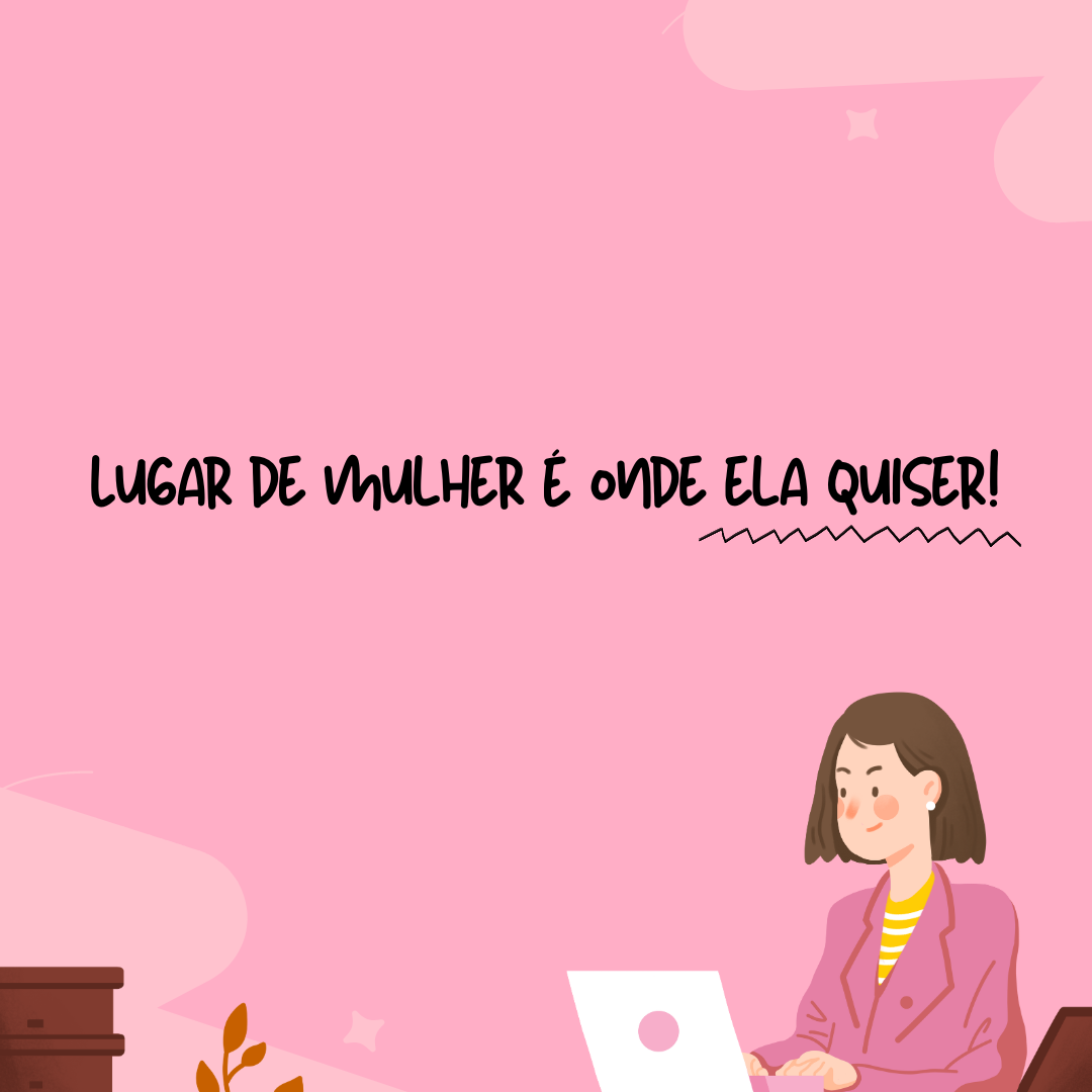 Lugar de mulher é onde ela quiser!