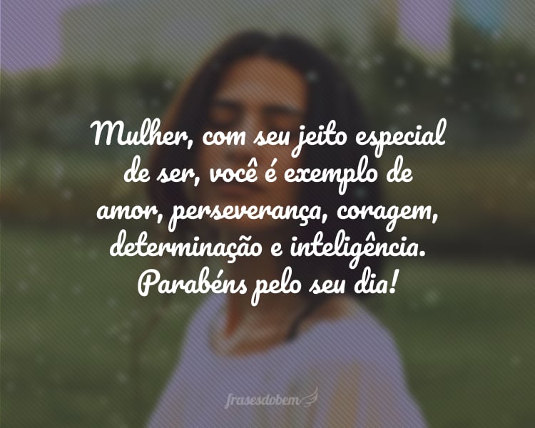 Mulher, com seu jeito especial de ser, você é exemplo de amor, perseverança, coragem, determinação e inteligência. Parabéns pelo seu dia!