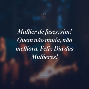 Mulher de fases, sim! Quem não muda, não melhora. Feliz Dia das Mulheres!