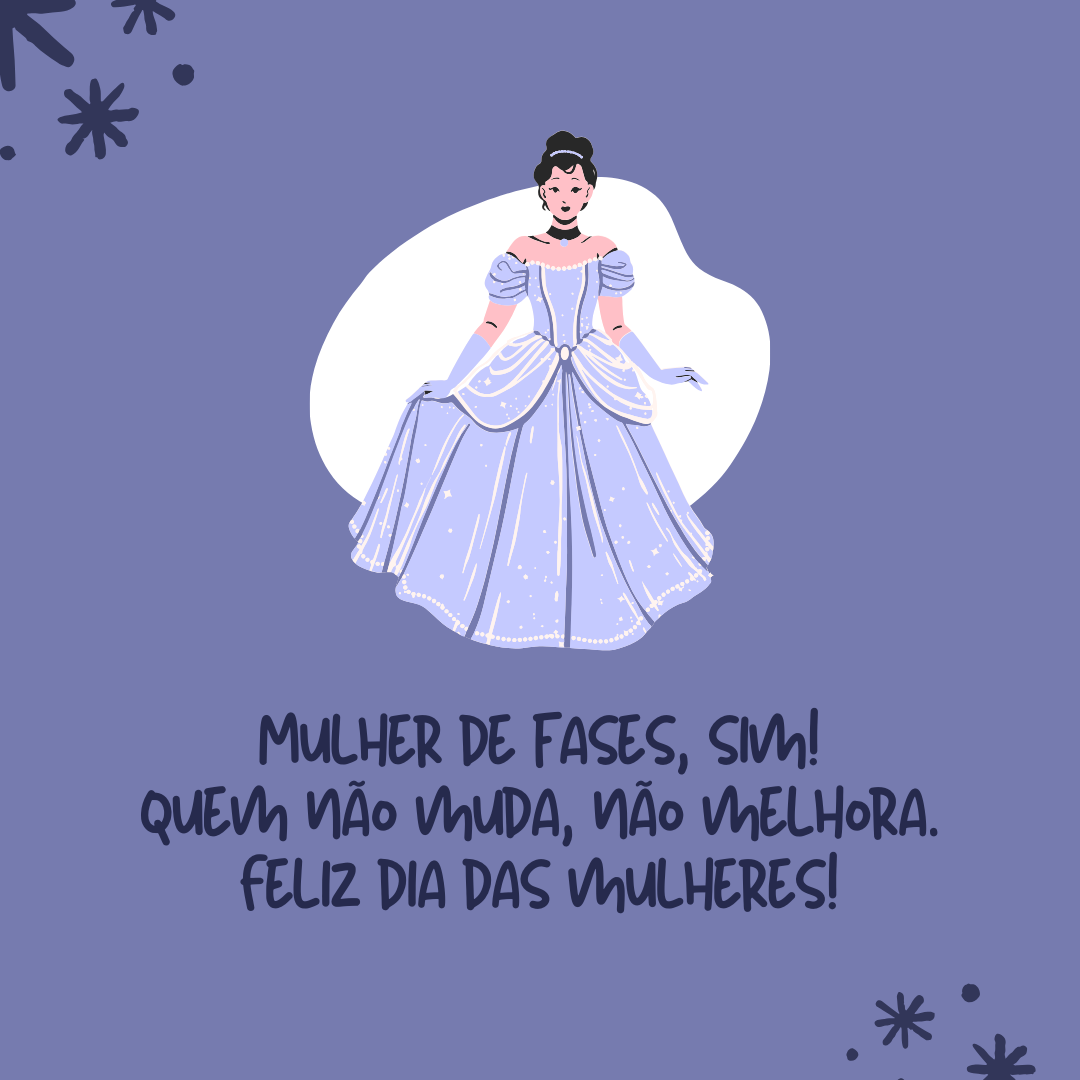 Mulher de fases, sim! Quem não muda, não melhora. Feliz Dia das Mulheres!