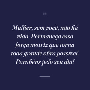 Mulher, sem você, não há vida. Permaneça essa força motriz que torna toda grande obra possível. Parabéns pelo seu dia!