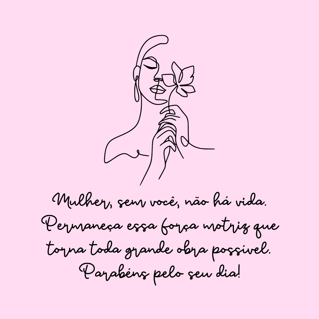 Mulher, sem você, não há vida. Permaneça essa força motriz que torna toda grande obra possível. Parabéns pelo seu dia!