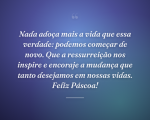 Nada adoça mais a vida que essa verdade: podemos começar de novo. Que a ressurreição nos inspire e encoraje a mudança que tanto desejamos em nossas vidas. Feliz Páscoa!