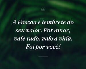 A Páscoa é lembrete do seu valor. Por amor, vale tudo, vale a vida. Foi por você!