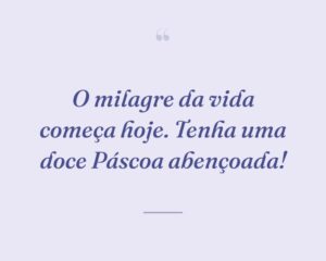 O milagre da vida começa hoje. Tenha uma doce Páscoa abençoada!