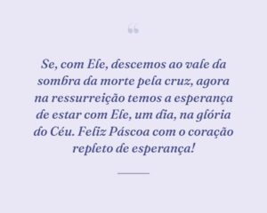 Se, com Ele, descemos ao vale da sombra da morte pela cruz, agora na ressurreição temos a esperança de estar com Ele, um dia, na glória do Céu. Feliz Páscoa com o coração repleto de esperança!