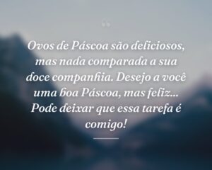 Ovos de Páscoa são deliciosos, mas nada comparada a sua doce companhia. Desejo a você uma boa Páscoa, mas feliz... Pode deixar que essa tarefa é comigo!