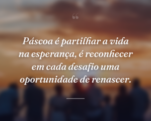 Páscoa é partilhar a vida na esperança, é reconhecer em cada desafio uma oportunidade de renascer.