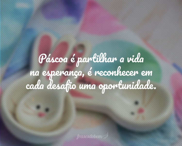 Páscoa é partilhar a vida na esperança, é reconhecer em cada desafio uma oportunidade de renascer.