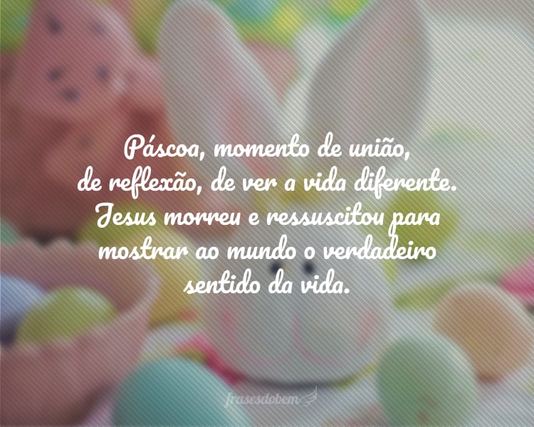 Páscoa, momento de união, de reflexão, de ver a vida diferente. Jesus morreu e ressuscitou para mostrar ao mundo o verdadeiro sentido da vida.