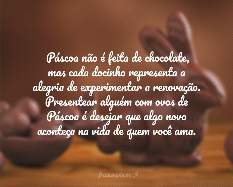 Páscoa não é feita de chocolate, mas cada docinho representa a alegria de experimentar a renovação. Presentear alguém com ovos de Páscoa é desejar que algo novo aconteça na vida de quem você ama.