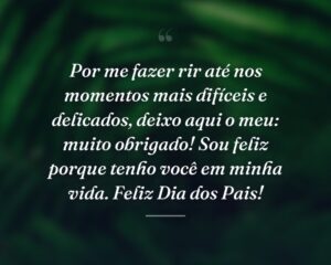 Por me fazer rir até nos momentos mais difíceis e delicados, deixo aqui o meu: muito obrigado! Sou feliz porque tenho você em minha vida. Feliz Dia dos Pais!