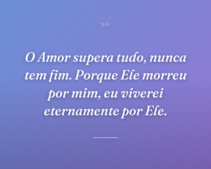 O Amor supera tudo, nunca tem fim. Porque Ele morreu por mim, eu viverei eternamente por Ele.