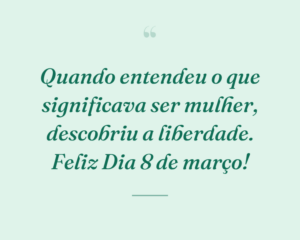 Quando entendeu o que significava ser mulher, descobriu a liberdade. Feliz Dia 8 de março!
