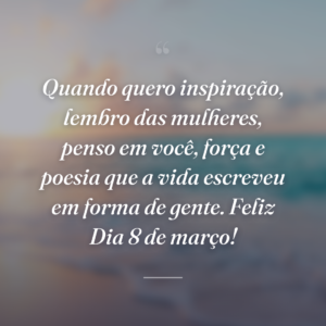 Quando quero inspiração, lembro das mulheres, penso em você, força e poesia que a vida escreveu em forma de gente. Feliz Dia 8 de março!