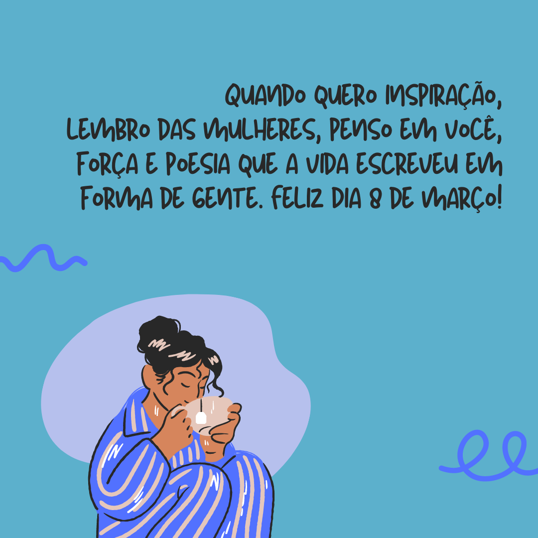 Quando quero inspiração, lembro das mulheres, penso em você, força e poesia que a vida escreveu em forma de gente. Feliz Dia 8 de março!