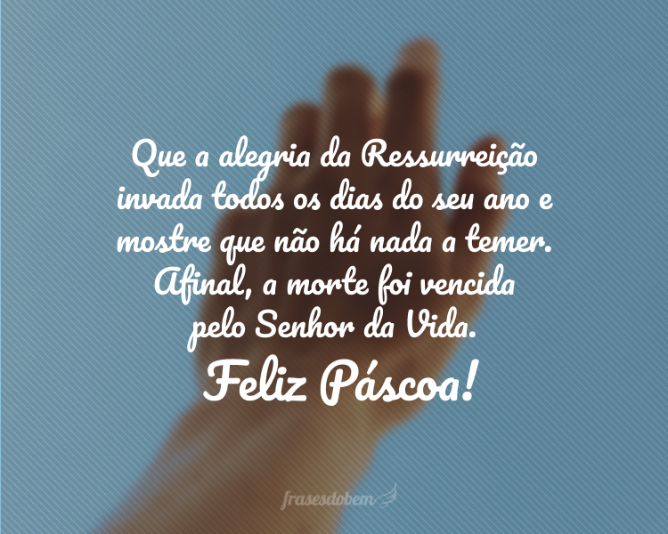 Que a alegria da Ressurreição invada todos os dias do seu ano e mostre que não há nada a temer. Afinal, a morte foi vencida pelo Senhor da Vida. Feliz Páscoa!