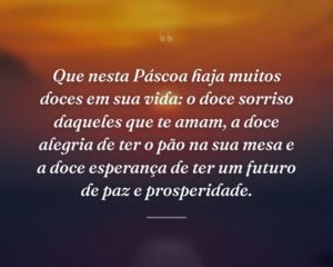 Que nesta Páscoa haja muitos doces em sua vida: o doce sorriso daqueles que te amam, a doce alegria de ter o pão na sua mesa e a doce esperança de ter um futuro de paz e prosperidade.