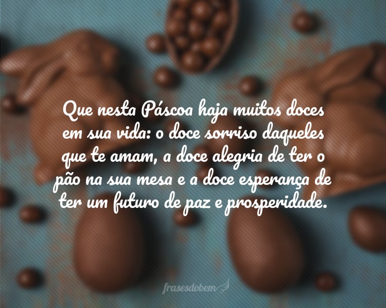 Que nesta Páscoa haja muitos doces em sua vida: o doce sorriso daqueles que te amam, a doce alegria de ter o pão na sua mesa e a doce esperança de ter um futuro de paz e prosperidade.