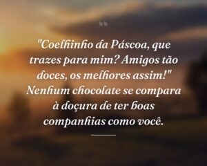 "Coelhinho da Páscoa, que trazes para mim? Amigos tão doces, os melhores assim!" Nenhum chocolate se compara à doçura de ter boas companhias como você.