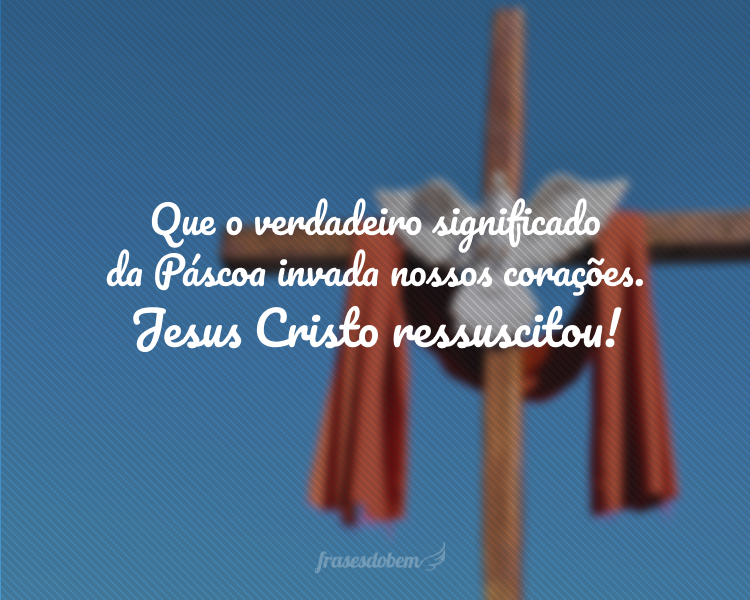 Que o verdadeiro significado da Páscoa invada os nossos corações e renove nossa fé. Jesus Cristo ressuscitou!