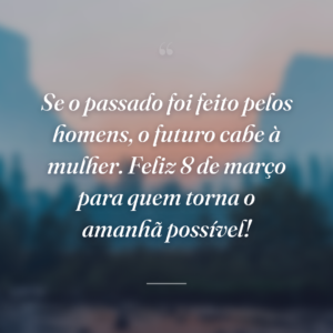 Se o passado foi feito pelos homens, o futuro cabe à mulher. Feliz 8 de março para quem torna o amanhã possível!