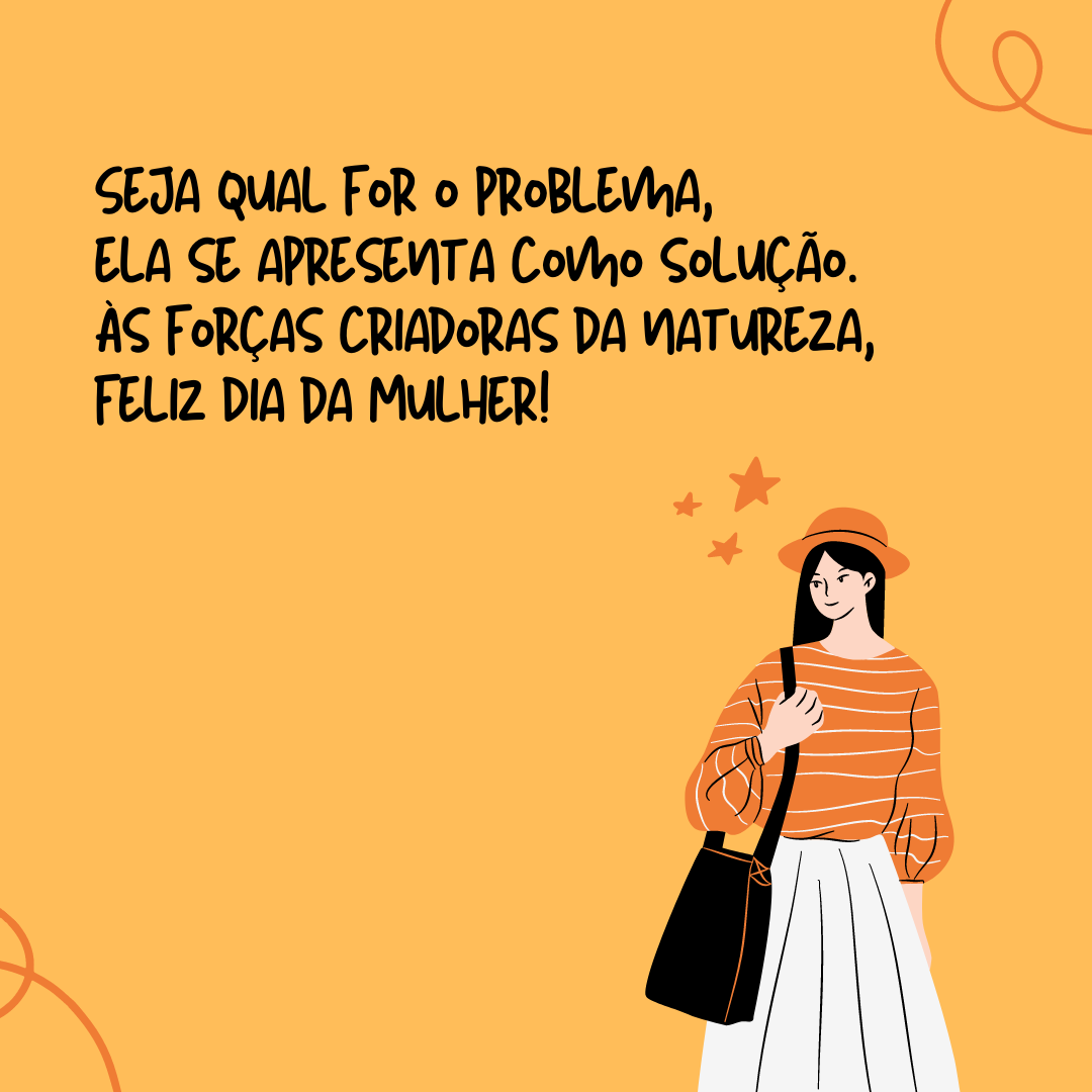 Seja qual for o problema, ela se apresenta como solução. Às forças criadoras da natureza, feliz Dia da Mulher!