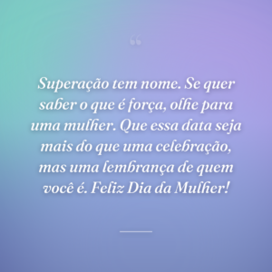 Superação tem nome. Se quer saber o que é força, olhe para uma mulher. Que essa data seja mais do que uma celebração, mas uma lembrança de quem você é. Feliz Dia da Mulher!