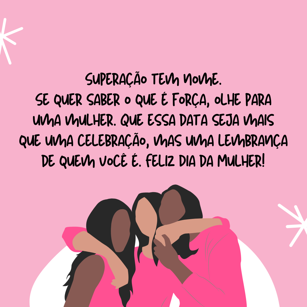 Superação tem nome. Se quer saber o que é força, olhe para uma mulher. Que essa data seja mais do que uma celebração, mas uma lembrança de quem você é. Feliz Dia da Mulher!