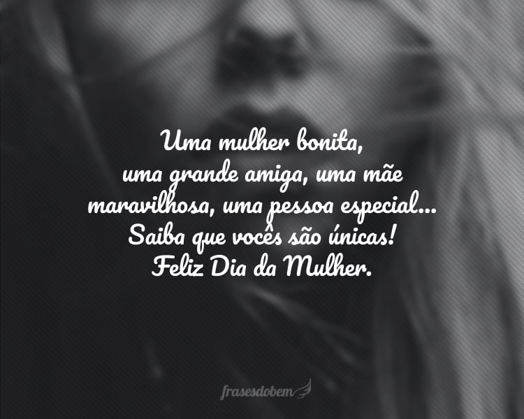Uma mulher bonita, uma grande amiga, uma mãe maravilhosa, uma pessoa especial... Saiba que vocês são únicas! Feliz Dia da Mulher.