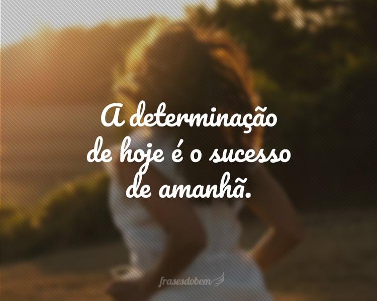 A determinação de hoje é o sucesso de amanhã.