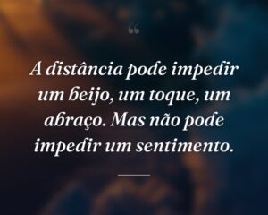 A distância pode impedir um beijo, um toque, um abraço. Mas não pode impedir um sentimento.