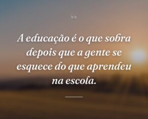 A educação é o que sobra depois que a gente se esquece do que aprendeu na escola.